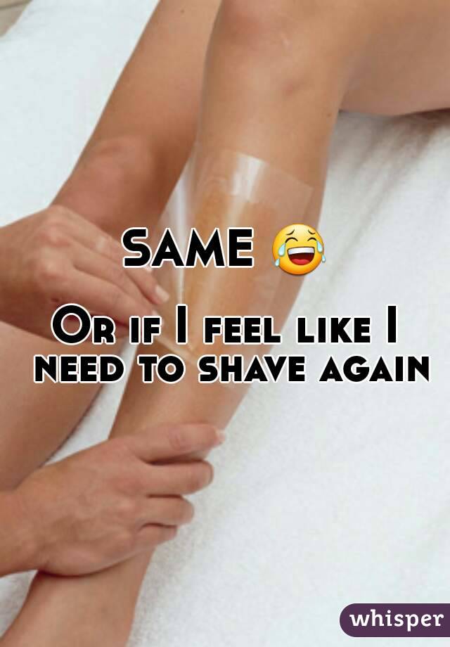 SAME 😂

Or if I feel like I need to shave again