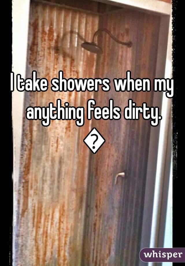 I take showers when my anything feels dirty. 😂