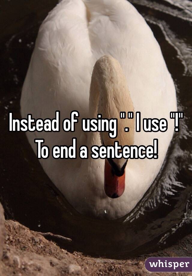 Instead of using "." I use "!" To end a sentence!