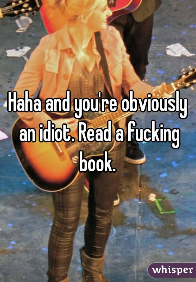 Haha and you're obviously an idiot. Read a fucking book. 