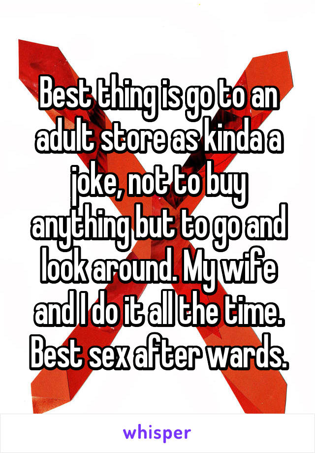 Best thing is go to an adult store as kinda a joke, not to buy anything but to go and look around. My wife and I do it all the time. Best sex after wards.