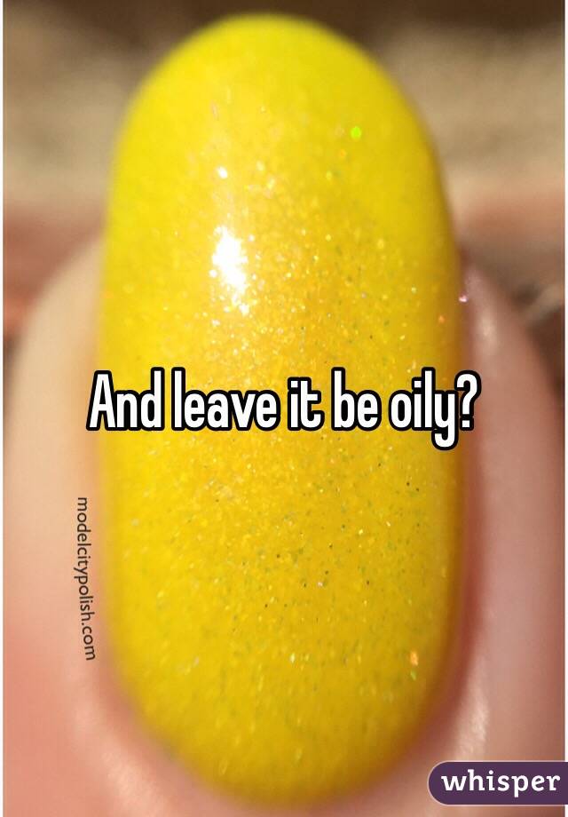 And leave it be oily?