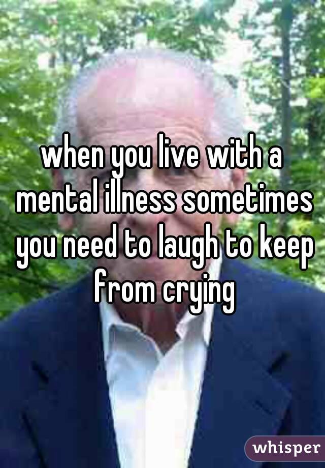 when you live with a mental illness sometimes you need to laugh to keep from crying