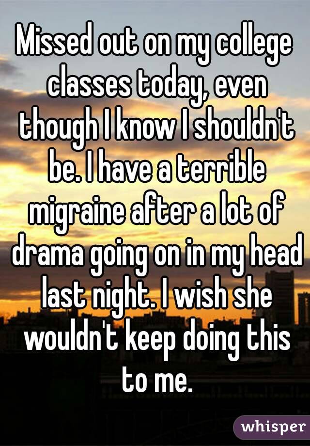 Missed out on my college classes today, even though I know I shouldn't be. I have a terrible migraine after a lot of drama going on in my head last night. I wish she wouldn't keep doing this to me.