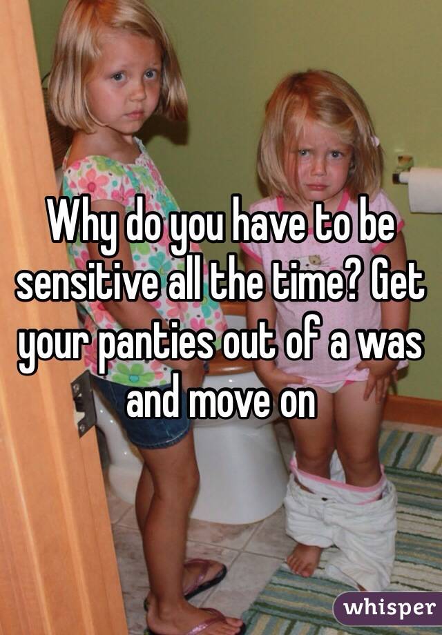 Why do you have to be sensitive all the time? Get your panties out of a was and move on 