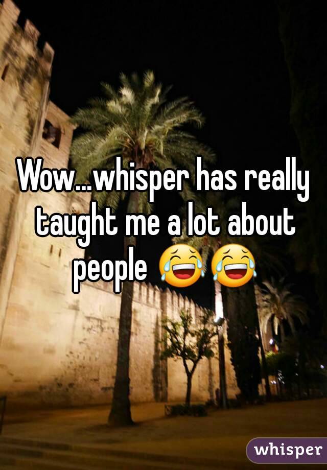 Wow...whisper has really taught me a lot about people 😂😂