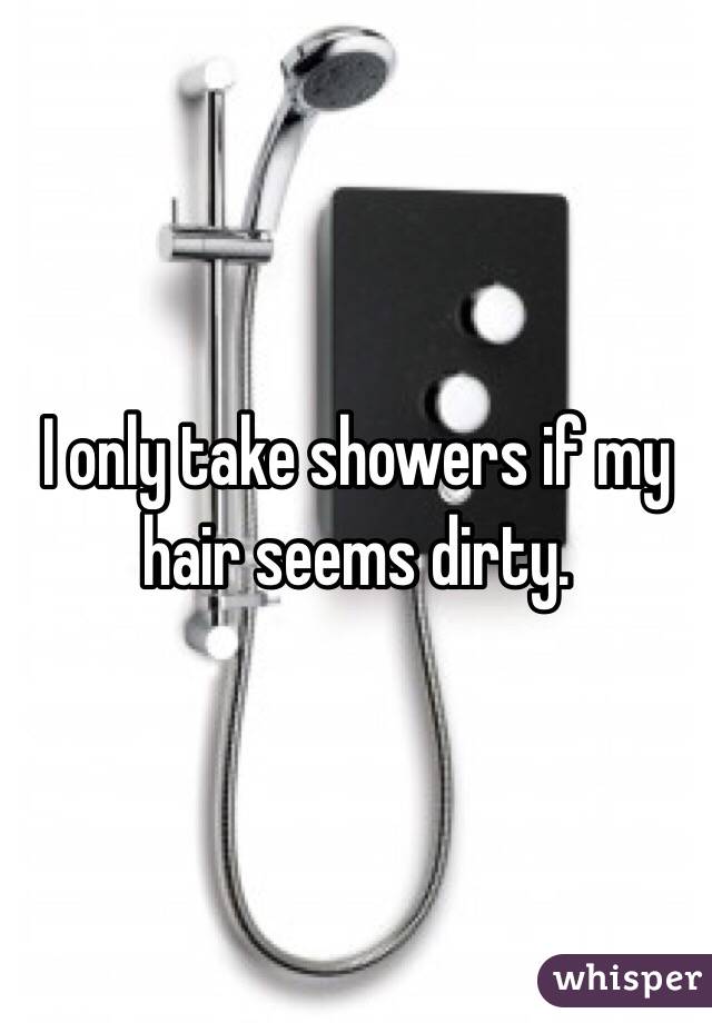 I only take showers if my hair seems dirty. 