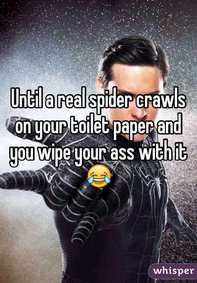 Until a real spider crawls on your toilet paper and you wipe your ass with it 😂