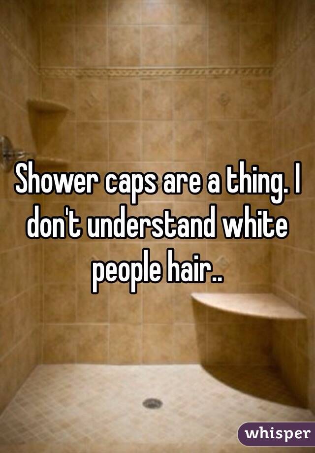 Shower caps are a thing. I don't understand white people hair..