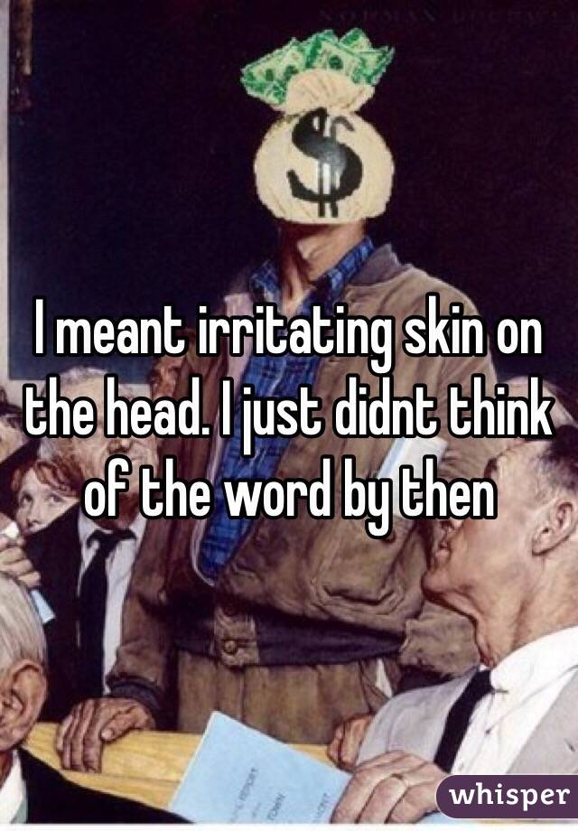 I meant irritating skin on the head. I just didnt think of the word by then