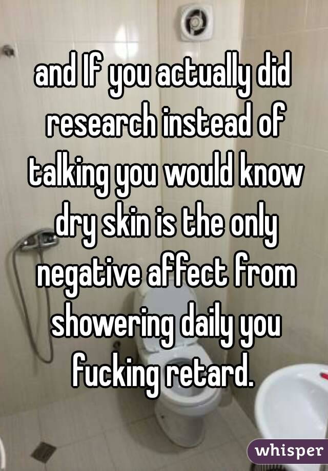 and If you actually did research instead of talking you would know dry skin is the only negative affect from showering daily you fucking retard. 