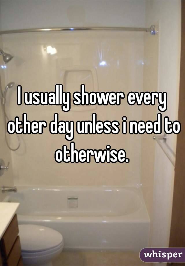 I usually shower every other day unless i need to otherwise. 