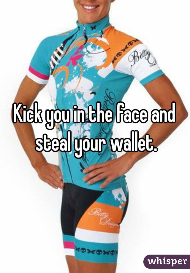 Kick you in the face and steal your wallet.
