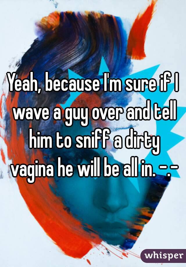Yeah, because I'm sure if I wave a guy over and tell him to sniff a dirty vagina he will be all in. -.-