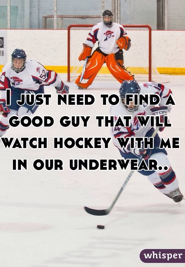 I just need to find a good guy that will watch hockey with me in our underwear..