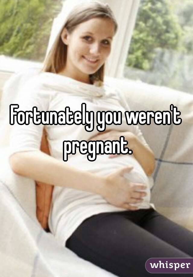 Fortunately you weren't pregnant.