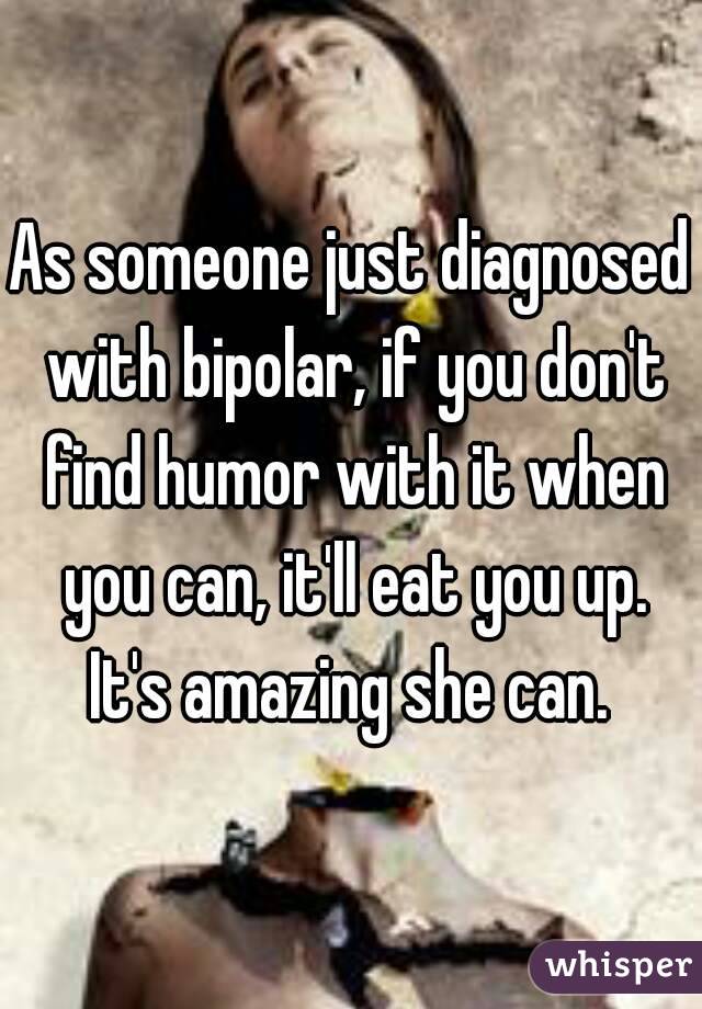 As someone just diagnosed with bipolar, if you don't find humor with it when you can, it'll eat you up. It's amazing she can. 