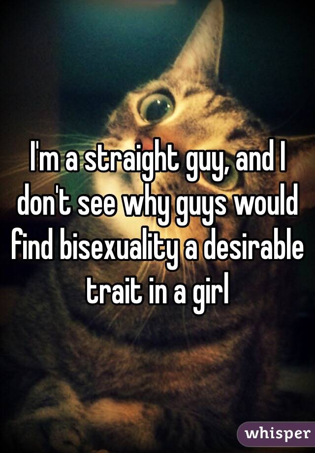 I'm a straight guy, and I don't see why guys would find bisexuality a desirable trait in a girl