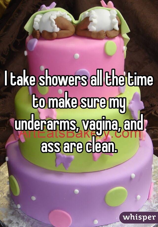 I take showers all the time to make sure my underarms, vagina, and ass are clean. 