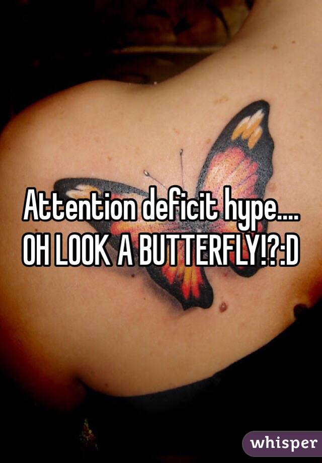 Attention deficit hype.... OH LOOK A BUTTERFLY!?:D
