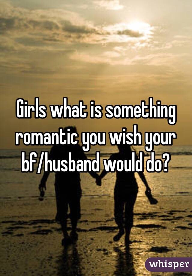 Girls what is something romantic you wish your bf/husband would do?