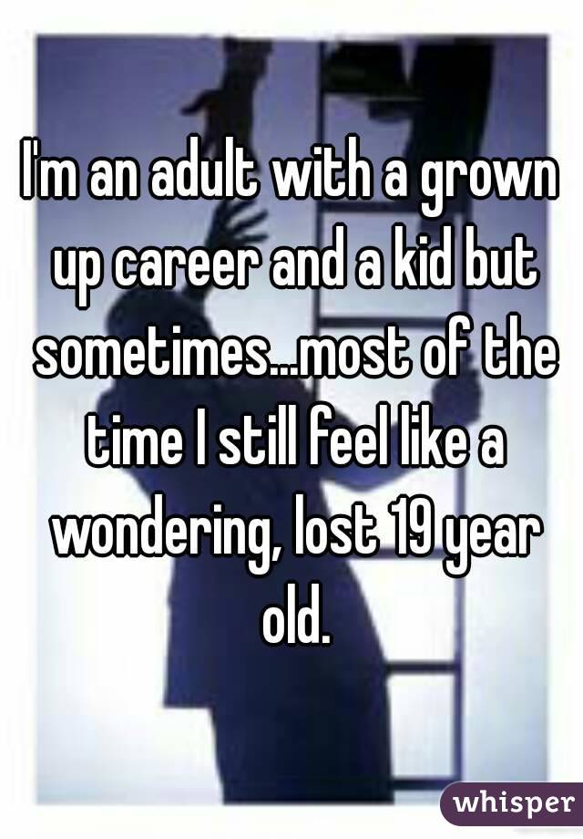 I'm an adult with a grown up career and a kid but sometimes...most of the time I still feel like a wondering, lost 19 year old.
