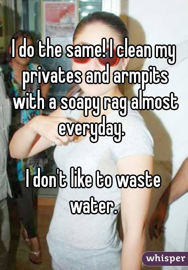 I do the same! I clean my privates and armpits with a soapy rag almost everyday.  

I don't like to waste water. 