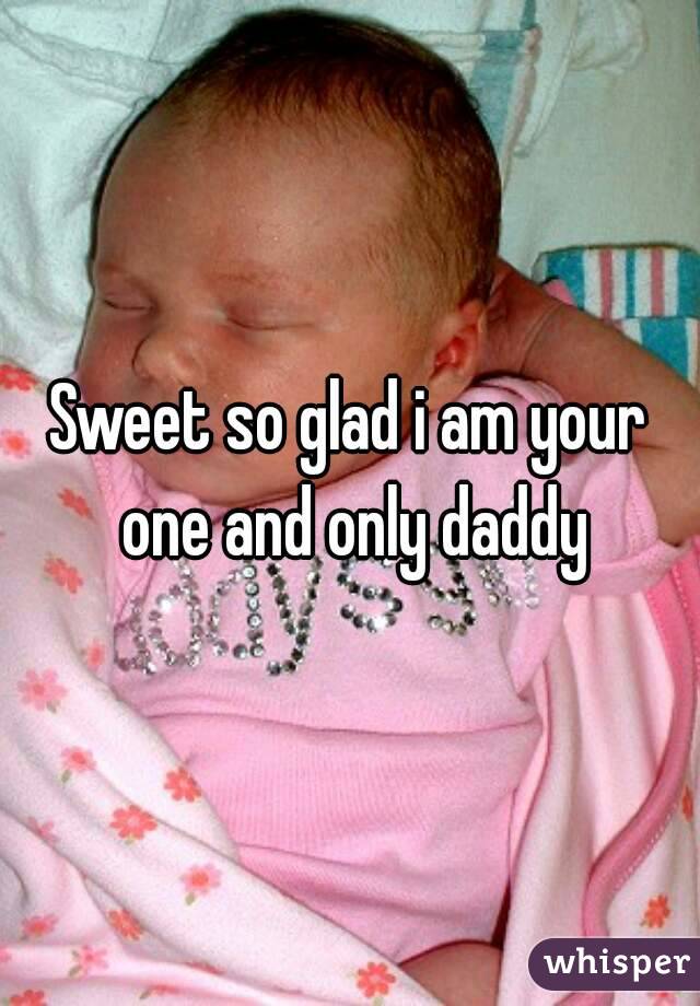 Sweet so glad i am your one and only daddy