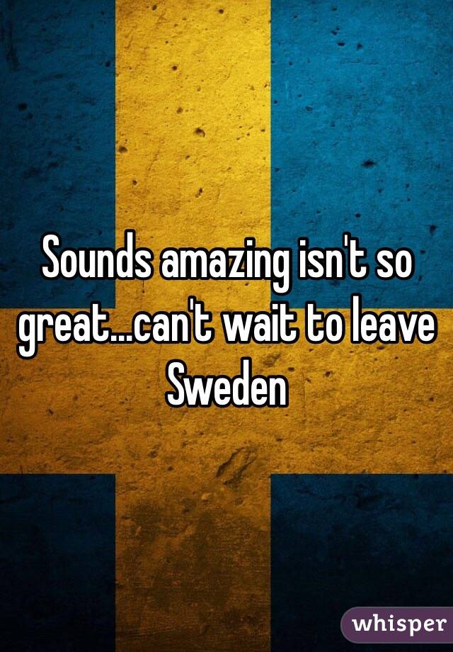 Sounds amazing isn't so great...can't wait to leave Sweden 