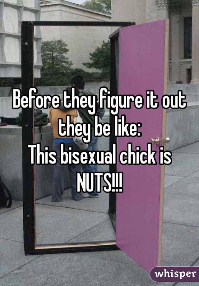 Before they figure it out they be like:
This bisexual chick is NUTS!!!