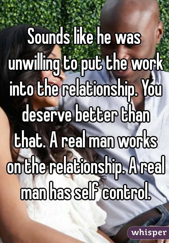 Sounds like he was unwilling to put the work into the relationship. You deserve better than that. A real man works on the relationship. A real man has self control.