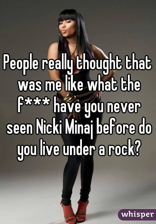 People really thought that was me like what the f*** have you never seen Nicki Minaj before do you live under a rock?