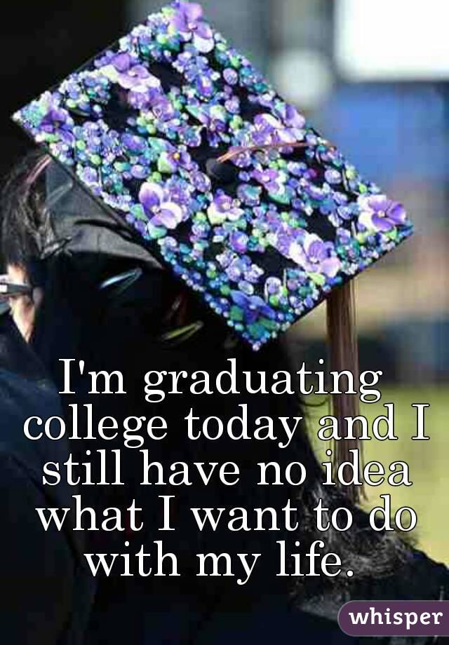 I'm graduating college today and I still have no idea what I want to do with my life. 