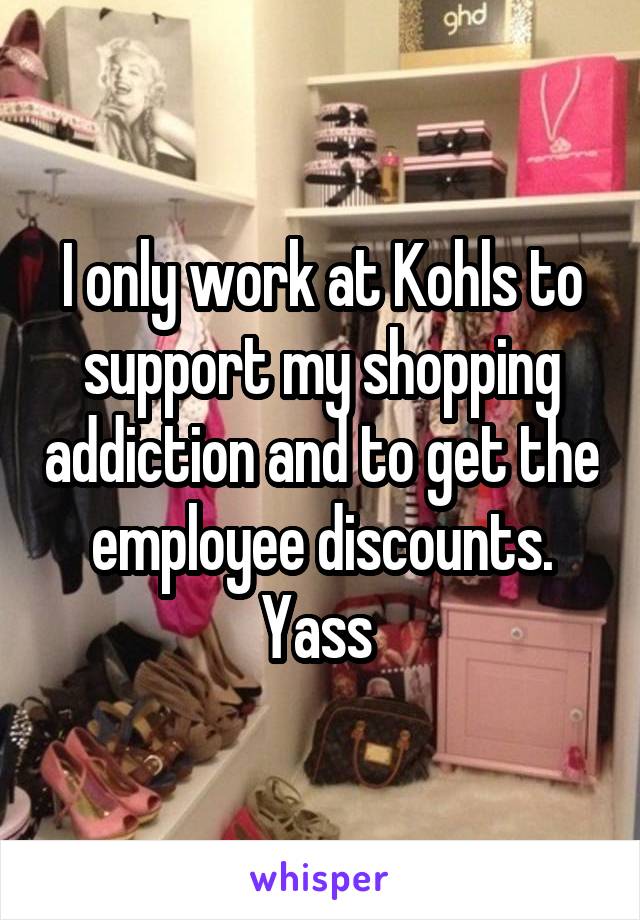 I only work at Kohls to support my shopping addiction and to get the employee discounts. Yass 