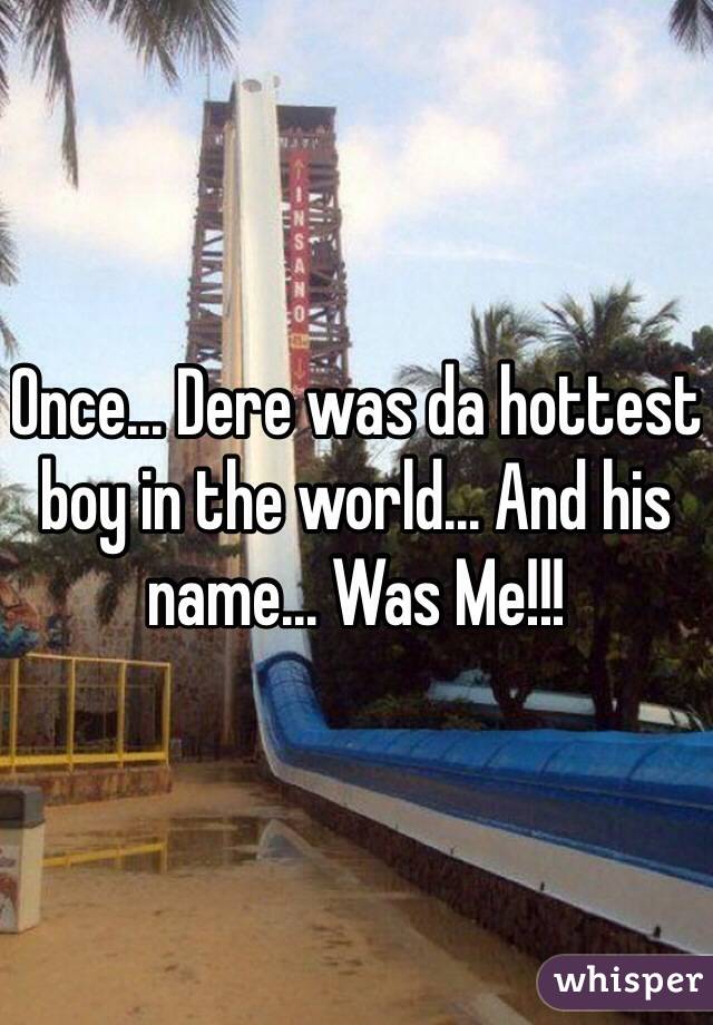 Once... Dere was da hottest boy in the world... And his name... Was Me!!!