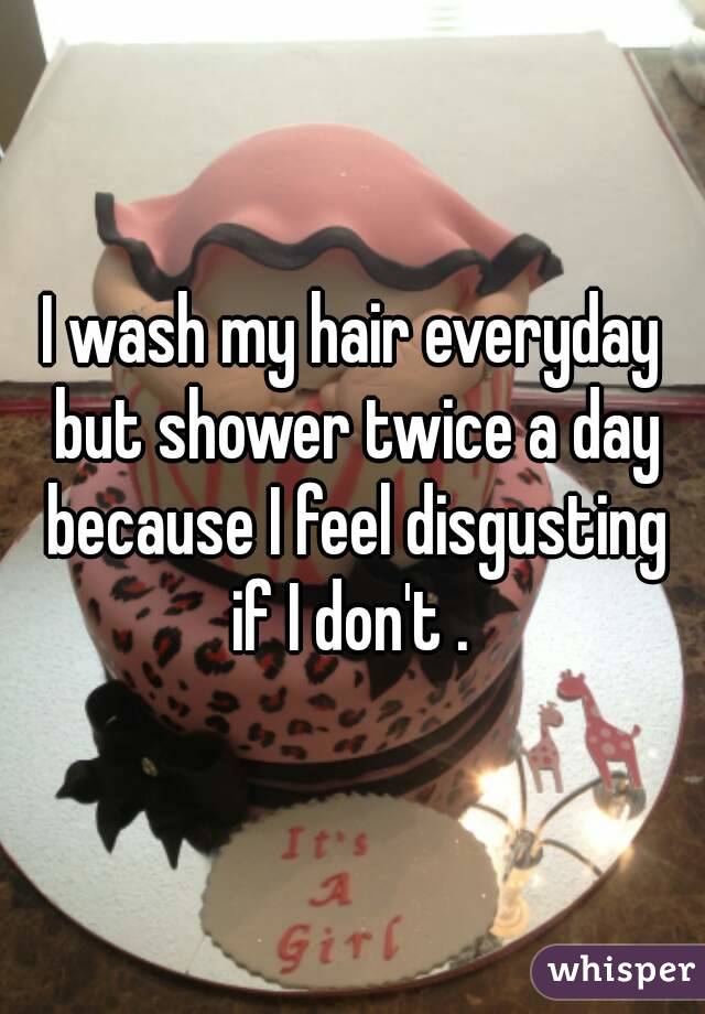 I wash my hair everyday but shower twice a day because I feel disgusting if I don't . 