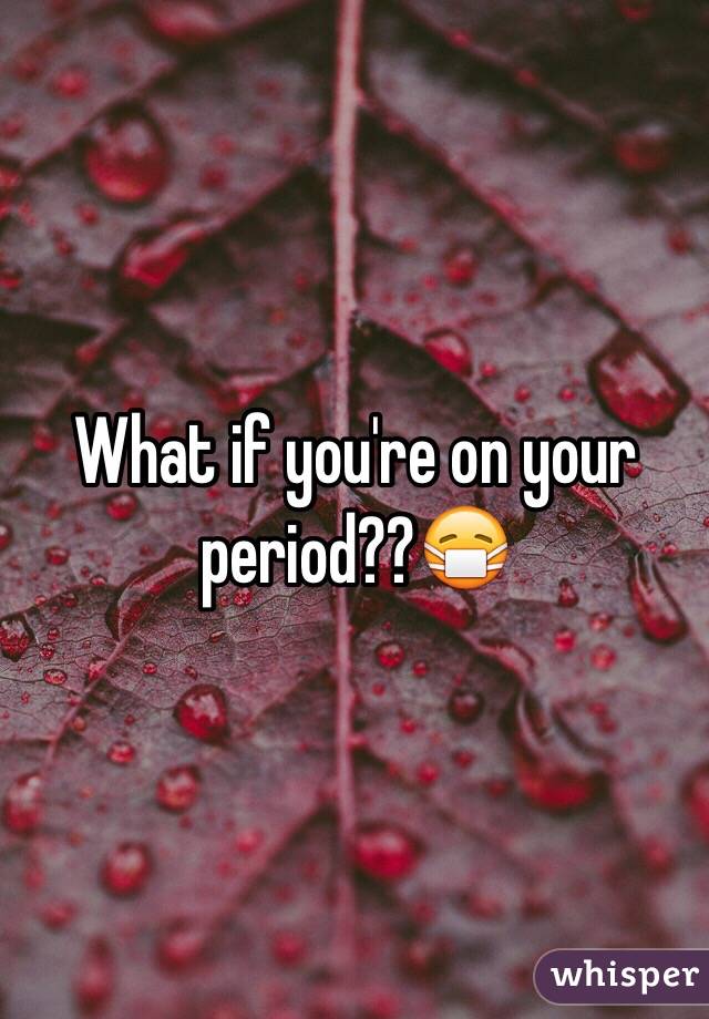 What if you're on your period??😷