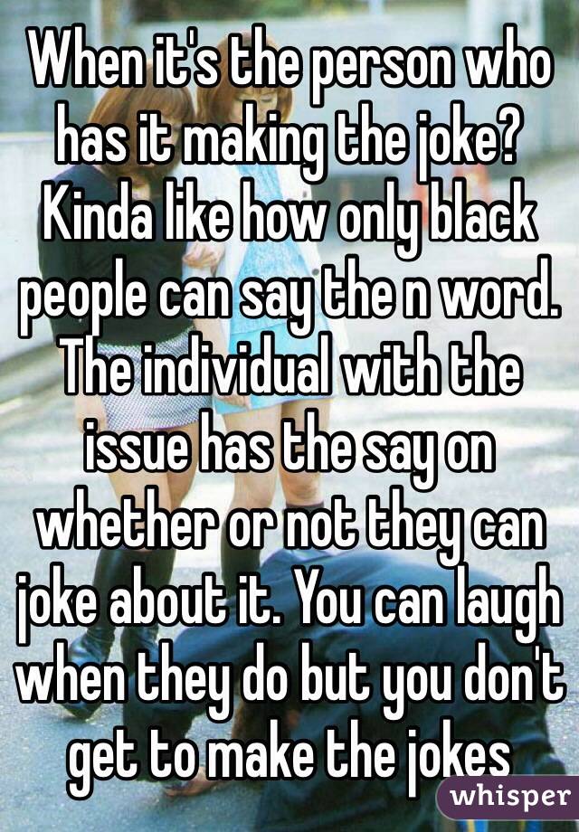 When it's the person who has it making the joke? 
Kinda like how only black people can say the n word. The individual with the issue has the say on whether or not they can joke about it. You can laugh when they do but you don't get to make the jokes