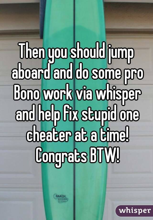 Then you should jump aboard and do some pro Bono work via whisper and help fix stupid one cheater at a time! Congrats BTW!