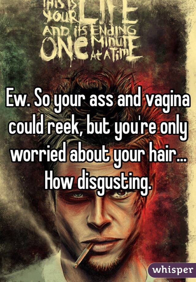 Ew. So your ass and vagina could reek, but you're only worried about your hair... How disgusting. 