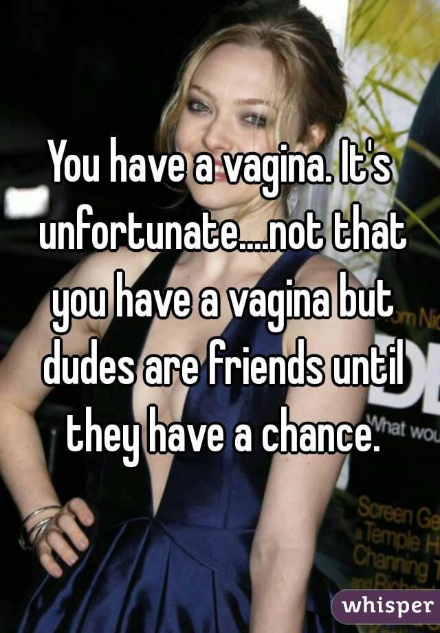 You have a vagina. It's unfortunate....not that you have a vagina but dudes are friends until they have a chance.