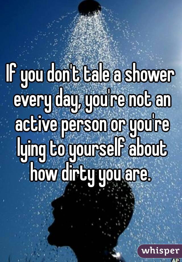 If you don't tale a shower every day, you're not an active person or you're lying to yourself about how dirty you are. 