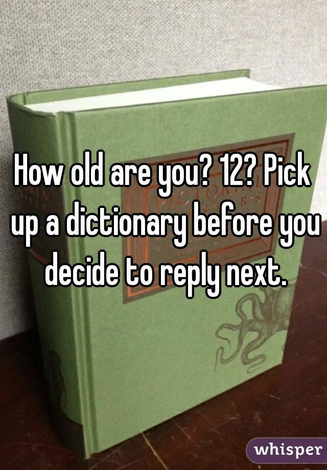 How old are you? 12? Pick up a dictionary before you decide to reply next.