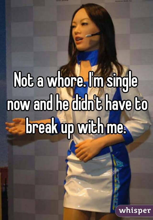 Not a whore. I'm single now and he didn't have to break up with me. 