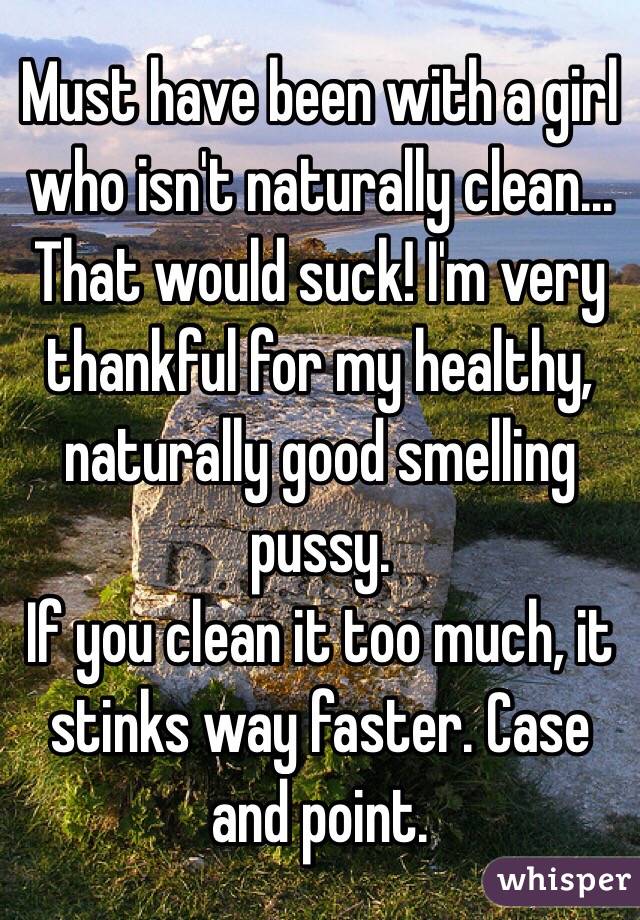 Must have been with a girl who isn't naturally clean... That would suck! I'm very thankful for my healthy, naturally good smelling pussy.
If you clean it too much, it stinks way faster. Case and point. 