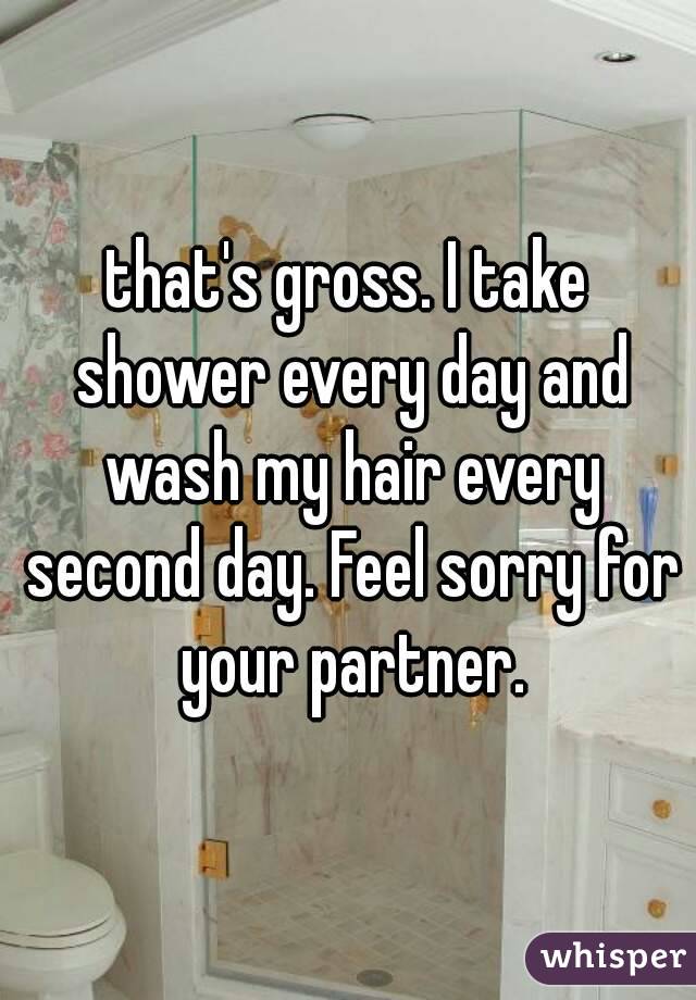 that's gross. I take shower every day and wash my hair every second day. Feel sorry for your partner.