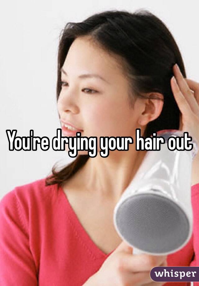 You're drying your hair out 