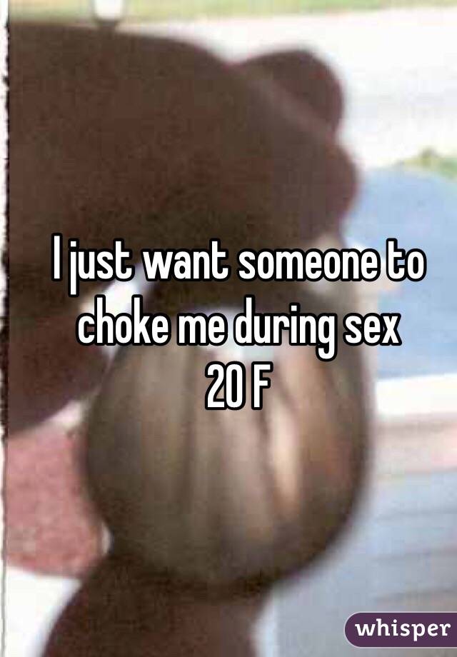 I just want someone to choke me during sex
20 F