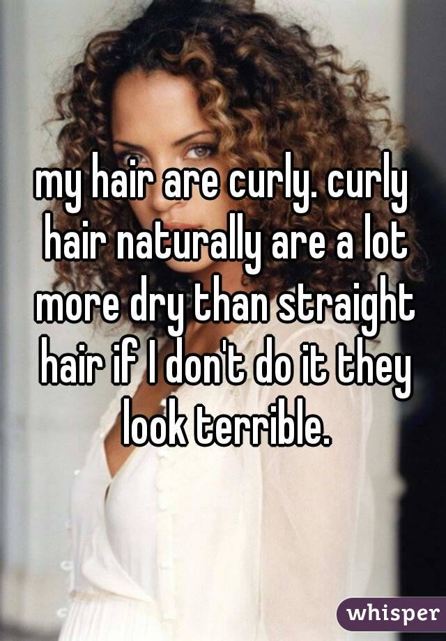 my hair are curly. curly hair naturally are a lot more dry than straight hair if I don't do it they look terrible.