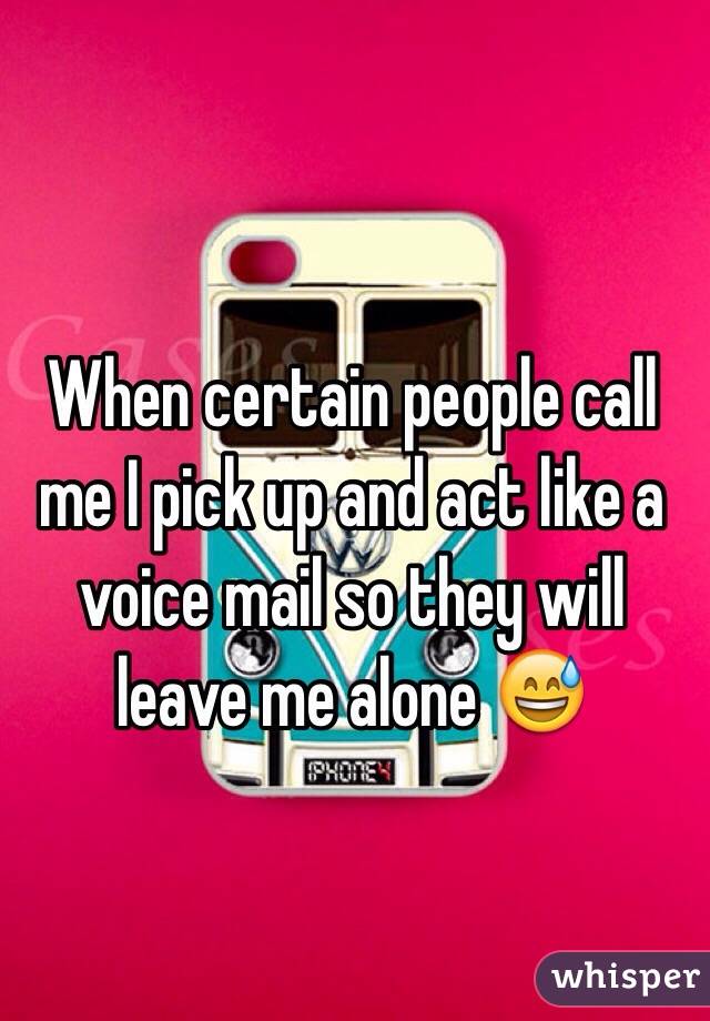When certain people call me I pick up and act like a voice mail so they will leave me alone 😅